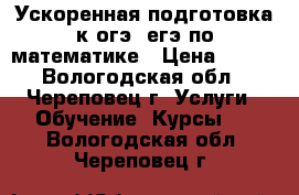 Ускоренная подготовка к огэ, егэ по математике › Цена ­ 700 - Вологодская обл., Череповец г. Услуги » Обучение. Курсы   . Вологодская обл.,Череповец г.